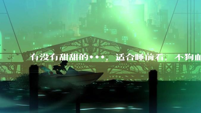 有没有甜甜的***，适合睡前看，不狗血的?