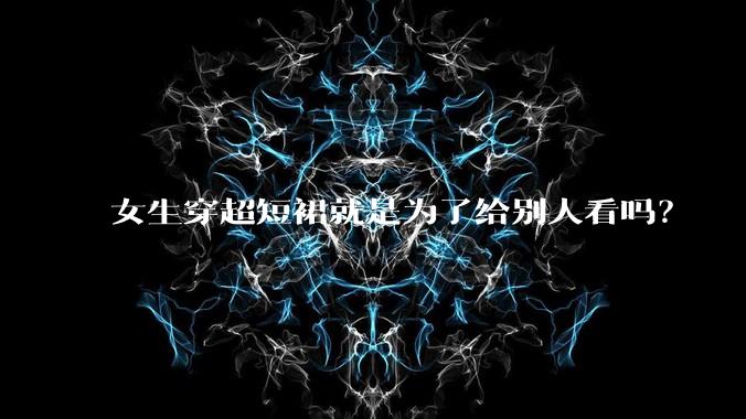 女生穿超短裙就是为了给别人看吗？