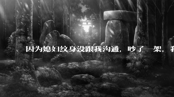 因为媳妇纹身没跟我沟通，吵了一架，我提了离婚，是不是我小题大做了？