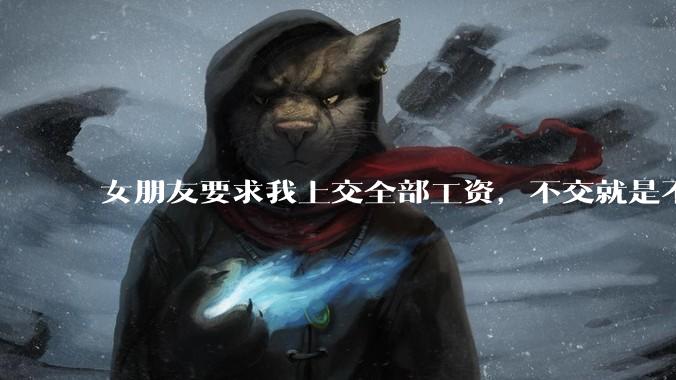女朋友要求我上交全部工资，不交就是不爱，该怎么办？