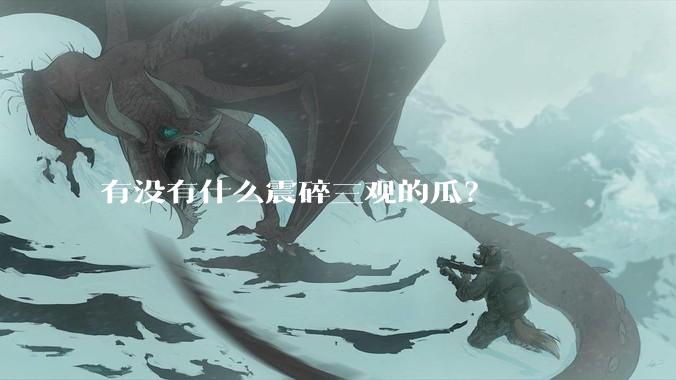 有没有什么震碎三观的瓜？