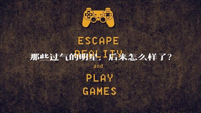 那些过气的明星，后来怎么样了？