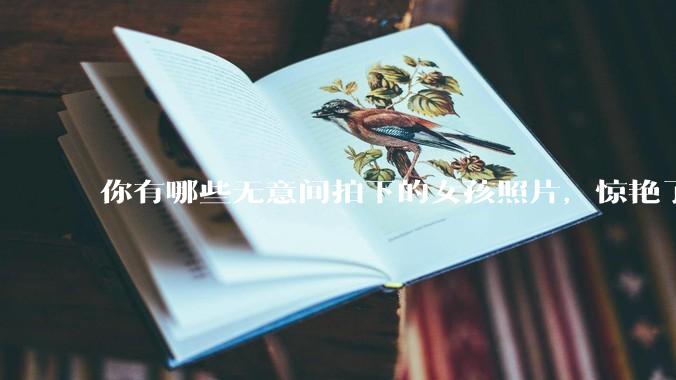 你有哪些无意间拍下的女孩照片，惊艳了众人？